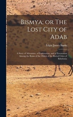 Bismya; or The Lost City of Adab: A Story of Adventure, of Exploration, and of Excavation Among the Ruins of the Oldest of the Buried Cities of Babylo by Banks, Edgar James