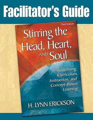 Stirring the Head, Heart, and Soul: Facilitator's Guide: Redefining Curriculum, Instruction, and Concept-Based Learning by Erickson, H. Lynn