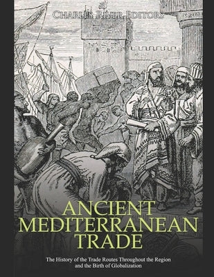 Ancient Mediterranean Trade: The History of the Trade Routes Throughout the Region and the Birth of Globalization by Charles River