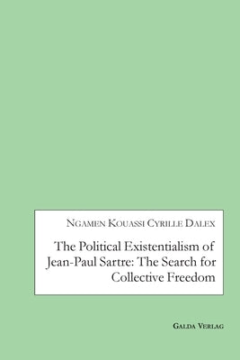 The Political Existentialism of Jean-Paul Sartre: The Search for Collective Freedom by Dalex, Ngamen Kouassi Cyrille