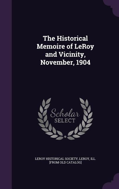 The Historical Memoire of LeRoy and Vicinity, November, 1904 by Leroy Historical Society