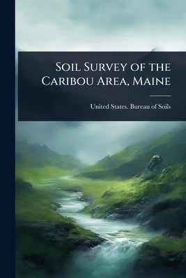 Soil Survey of the Caribou Area, Maine by United States Bureau of Soils