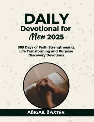 Daily Devotional For Men 2025: 365 Days Of Faith Strengthening Life Transforming And Purpose Discovery Devotions by Baxter, Abigail