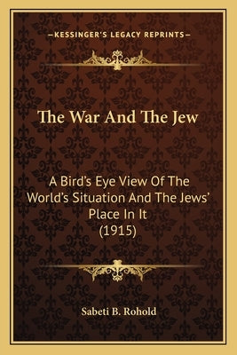 The War And The Jew: A Bird's Eye View Of The World's Situation And The Jews' Place In It (1915) by Rohold, Sabeti B.
