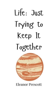 Life: Just Trying to Keep It Together by Prescott, Eleanor