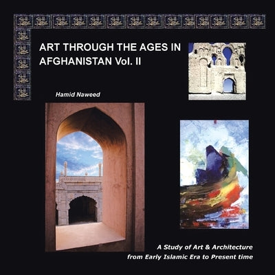 Art Through the Ages in Afghanistan Volume Ii: A Study of Art and Architecture from Early Islamic Era to Present Time by Naweed, Hamid