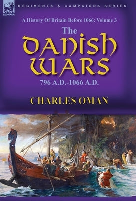 A History of Britain Before 1066: Volume 3-The Danish Wars, 796 A.D.-1066 A.D. by Oman, Charles
