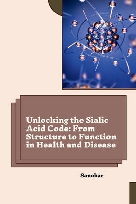 Unlocking the Sialic Acid Code: From Structure to Function in Health and Disease by Sanobar