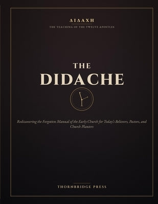 The Didache: Rediscovering the Forgotten Manual of the Early Church for Today's Believers, Pastors, and Church Planters by Press, Thornbridge