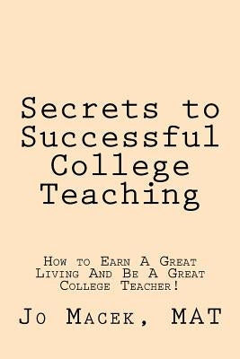 Secrets to Successful College Teaching: How to Earn A Great Living And Be A Great College Teacher! by Macek Mat, Jo