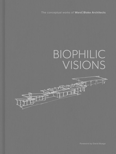 Biophilic Visions: The Conceptual Works of Ward Blake Architects by Ward