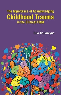 The Importance of Acknowledging Childhood Trauma in the Clinical Field by Ballantyne, Rita
