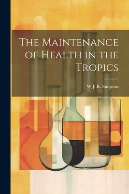 The Maintenance of Health in the Tropics by Simpson, W. J. R.