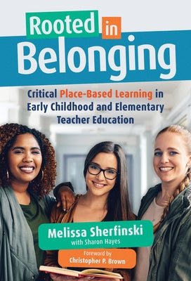 Rooted in Belonging: Critical Place-Based Learning in Early Childhood and Elementary Teacher Education by Sherfinski, Melissa