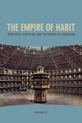 The Empire of Habit: John Locke, Discipline, and the Origins of Liberalism by Baltes, John