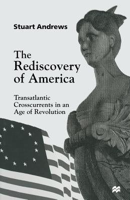 The Rediscovery of America: Transatlantic Crosscurrents in an Age of Revolution by Andrews, Stuart