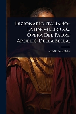 Dizionario Italiano-latino-illirico... Opera Del Padre Ardelio Della Bella, by Bella, Ardelio Della