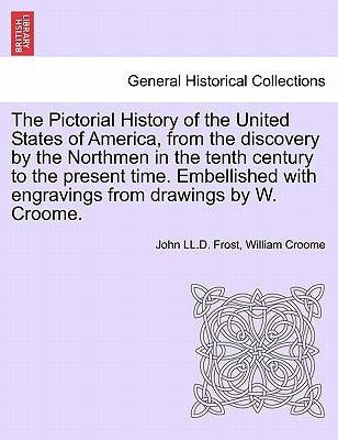 The Pictorial History of the United States of America, from the Discovery by the Northmen in the Tenth Century to the Present Time. Embellished with E by Frost, John LL D.