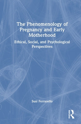 The Phenomenology of Pregnancy and Early Motherhood: Ethical, Social, and Psychological Perspectives by Ferrarello, Susi