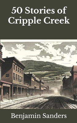 50 Stories of Cripple Creek by Sanders, Benjamin Arthur
