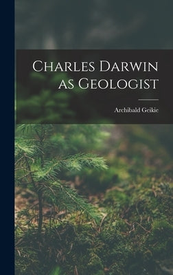 Charles Darwin as Geologist by Geikie, Archibald