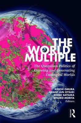 The World Multiple: The Quotidian Politics of Knowing and Generating Entangled Worlds by Omura, Keiichi