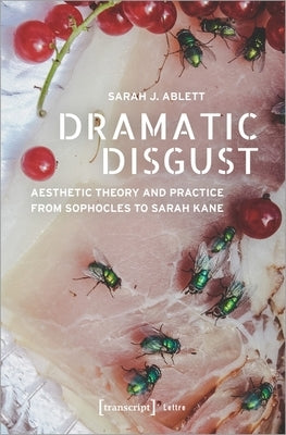 Dramatic Disgust: Aesthetic Theory and Practice from Sophocles to Sarah Kane by Ablett, Sarah J.