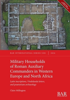 Military Households of Roman Auxiliary Commanders in Western Europe and North Africa: Latin inscriptions, Vindolanda letters, and praetorium archaeolo by Millington, Claire