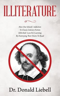 Illiterature: How Our Schools' Addiction To Classic Literary Fiction Kills Kids' Love For Learning By Destroying Their Desire To Rea by Liebell, Darcy