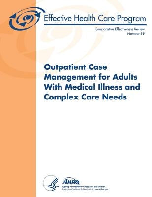 Outpatient Case Management for Adults With Medical Illness and Complex Care Needs: Comparative Effectiveness Review Number 99 by And Quality, Agency for Healthcare Resea