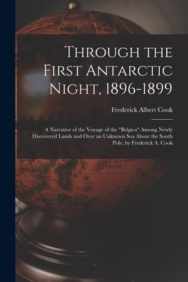 Through the First Antarctic Night, 1896-1899: A Narrative of the Voyage of the "Belgica" Among Newly Discovered Lands and Over an Unknown Sea About th by Cook, Frederick Albert