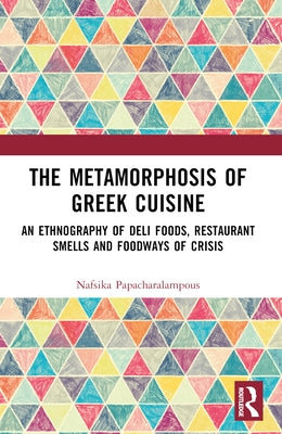 The Metamorphosis of Greek Cuisine: An Ethnography of Deli Foods, Restaurant Smells and Foodways of Crisis by Papacharalampous, Nafsika