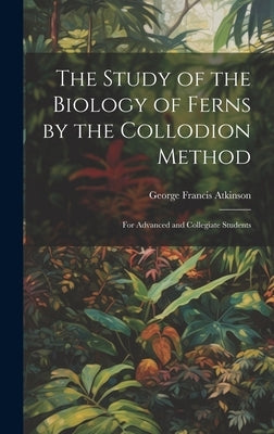 The Study of the Biology of Ferns by the Collodion Method: For Advanced and Collegiate Students by Atkinson, George Francis