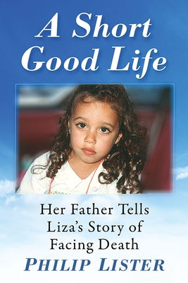 A Short Good Life: Her Father Tells Liza's Story of Facing Death by Lister, Philip
