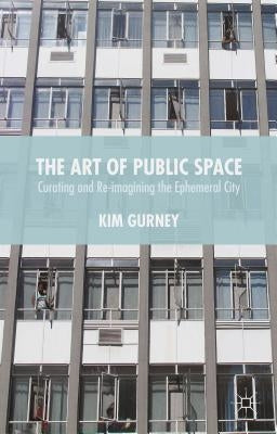 The Art of Public Space: Curating and Re-Imagining the Ephemeral City by Gurney, Kim