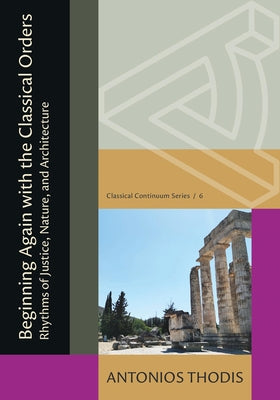 Beginning Again with the Classical Orders: Rhythms of Justice, Nature, and Architecture by Thodis, Antonios