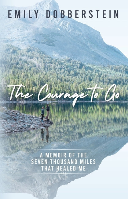 The Courage to Go: A Memoir of the Seven Thousand Miles That Healed Me by Dobberstein, Emily