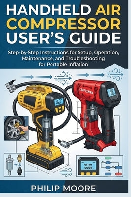 Handheld Air Compressor User's Guide: Step-By-Step Instructions For Setup, Operation, Maintenance, And Troubleshooting For Portable Inflation by Moore, Philip