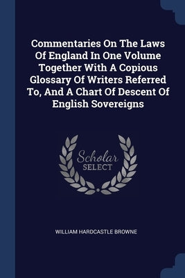Commentaries On The Laws Of England In One Volume Together With A Copious Glossary Of Writers Referred To, And A Chart Of Descent Of English Sovereign by Browne, William Hardcastle