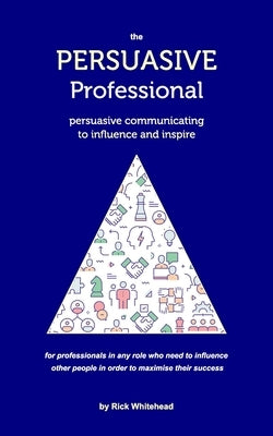 The Persuasive Professional: Persuasive communicating to influence and inspire by Whitehead, Rick