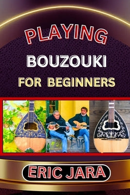 Playing Bouzouki for Beginners: Complete Procedural Melody Guide To Understand, Learn And Master How To Play Bouzouki Like A Pro Even With No Former E by Jara, Eric