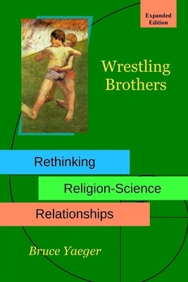 Wrestling Brothers: Rethinking Religion-Science Relationships: Expanded Edition by Yaeger, Bruce