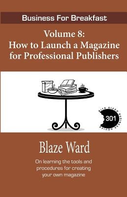How to Launch a Magazine for Professional Publ: Business for Breakfast, Volume 8 by Ward, Blaze