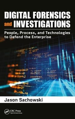 Digital Forensics and Investigations: People, Process, and Technologies to Defend the Enterprise by Sachowski, Jason