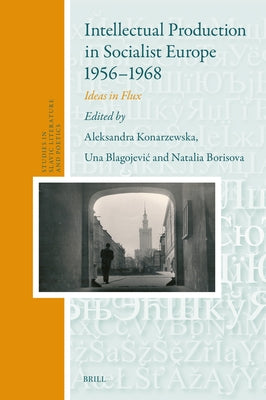 Intellectual Production in Socialist Europe 1956-1968: Ideas in Flux by Konarzewska, Aleksandra