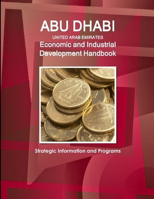 Abu Dhabi (United Arab Emirates) Economic and Industrial Development Handbook - Strategic Information and Programs by Ibp, Inc