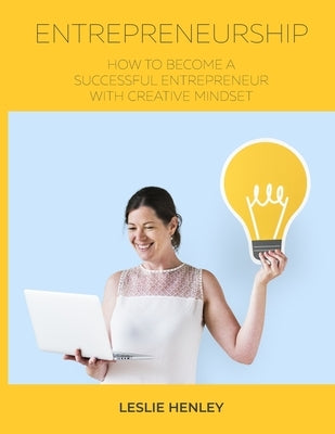 Entrepreneurship: How to Become a Successful Entrepreneur with Creative Mindset by K. Henley, Leslie
