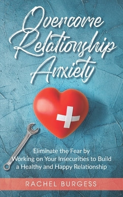 Overcome Relationship Anxiety: Eliminate the Fear by Working on Your Insecurities to Build a Healthy and Happy Relationship by Burgess, Rachel