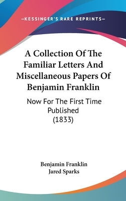 A Collection Of The Familiar Letters And Miscellaneous Papers Of Benjamin Franklin: Now For The First Time Published (1833) by Franklin, Benjamin
