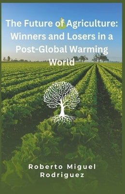 The Future of Agriculture: Winners and Losers in a Post-Global Warming World by Rodriguez, Roberto Miguel